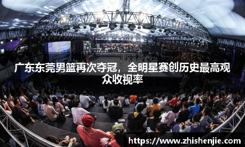 广东东莞男篮再次夺冠，全明星赛创历史最高观众收视率