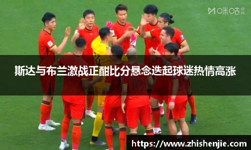 斯达与布兰激战正酣比分悬念迭起球迷热情高涨