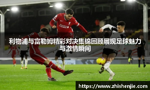 利物浦与富勒姆精彩对决集锦回顾展现足球魅力与激情瞬间