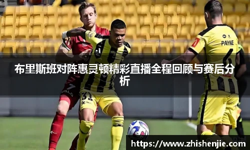 布里斯班对阵惠灵顿精彩直播全程回顾与赛后分析